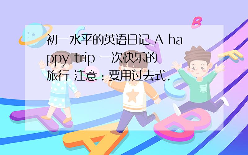 初一水平的英语日记 A happy trip 一次快乐的旅行 注意：要用过去式.