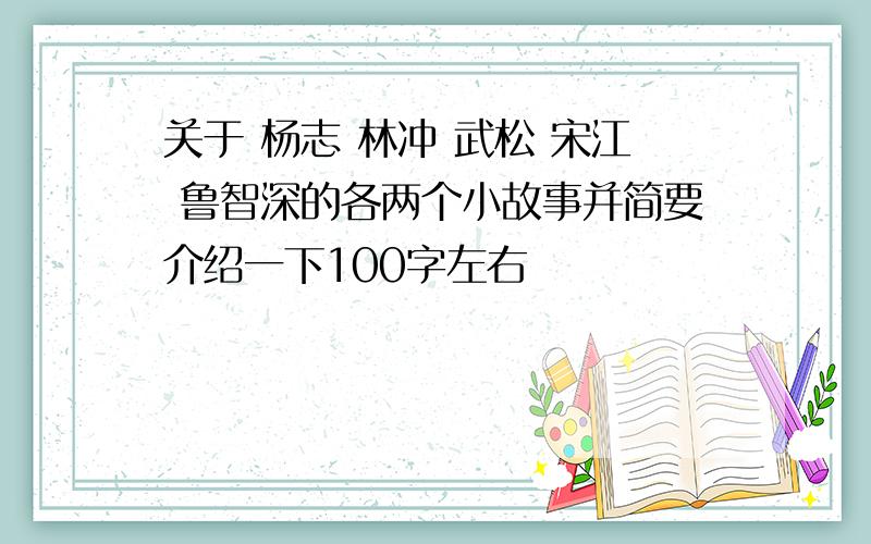 关于 杨志 林冲 武松 宋江 鲁智深的各两个小故事并简要介绍一下100字左右