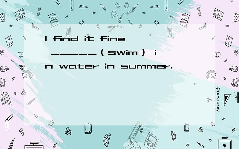 I find it fine _____（swim） in water in summer.