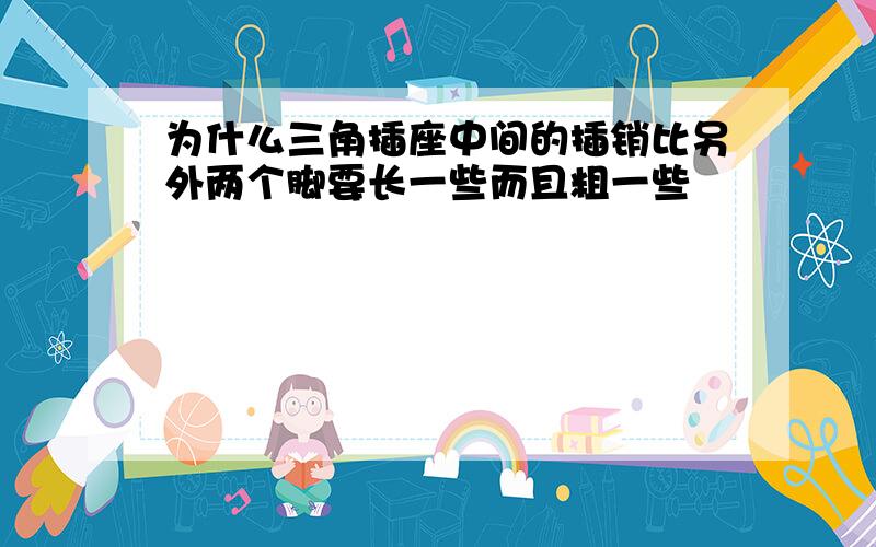 为什么三角插座中间的插销比另外两个脚要长一些而且粗一些