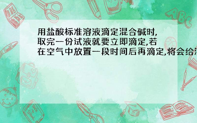 用盐酸标准溶液滴定混合碱时,取完一份试液就要立即滴定,若在空气中放置一段时间后再滴定,将会给测定结果带来什么影响?