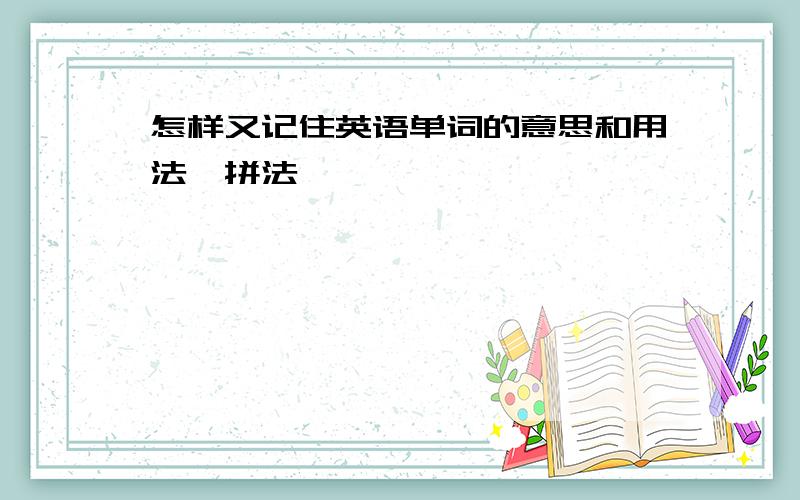 怎样又记住英语单词的意思和用法,拼法