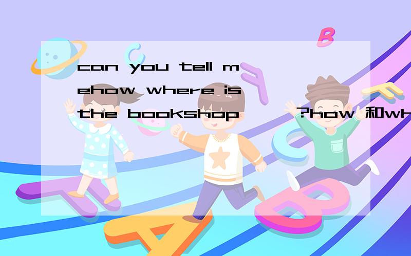 can you tell mehow where is the bookshop、、、?how 和where 两个疑问词