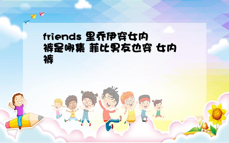 friends 里乔伊穿女内裤是哪集 菲比男友也穿 女内裤