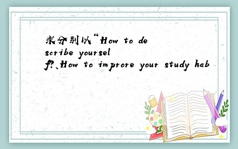 求分别以“How to describe yourself?、How to improre your study hab