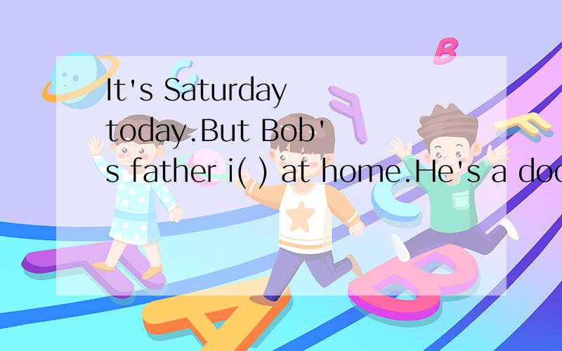 It's Saturday today.But Bob's father i( ) at home.He's a doc