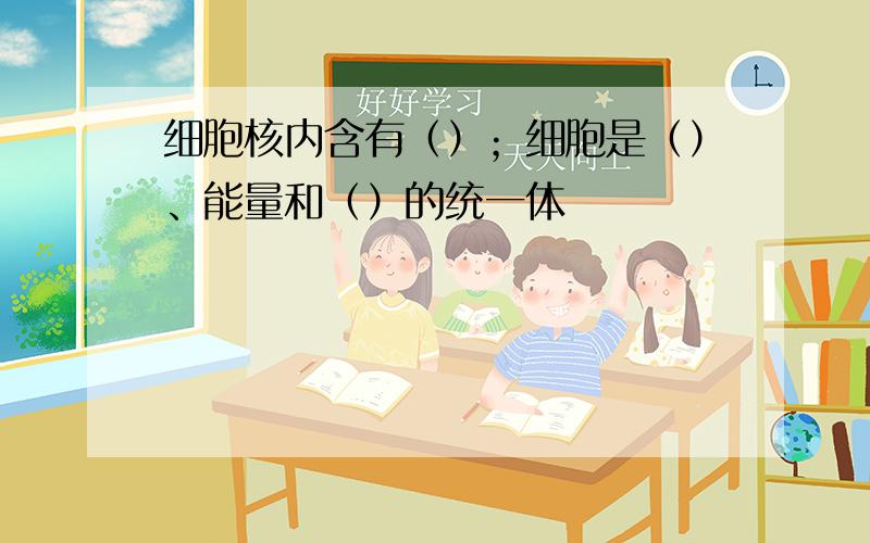 细胞核内含有（）；细胞是（）、能量和（）的统一体