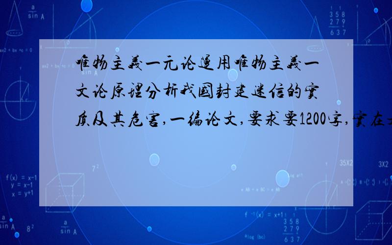 唯物主义一元论运用唯物主义一文论原理分析我国封建迷信的实质及其危害,一编论文,要求要1200字,实在是晕啊,我要哪里找去