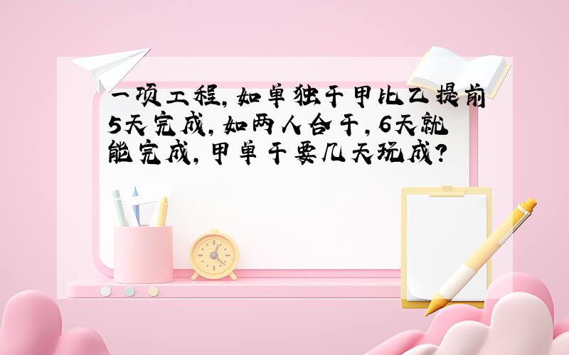 一项工程,如单独干甲比乙提前5天完成,如两人合干,6天就能完成,甲单干要几天玩成?