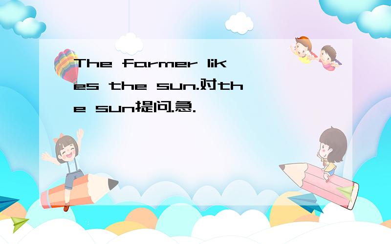 The farmer likes the sun.对the sun提问.急.