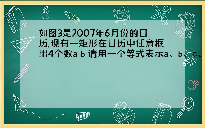 如图3是2007年6月份的日历,现有一矩形在日历中任意框出4个数a b 请用一个等式表示a、b、c、d之间的关系 c d