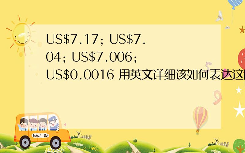 US$7.17; US$7.04; US$7.006; US$0.0016 用英文详细该如何表达这四个数目?请以SAY