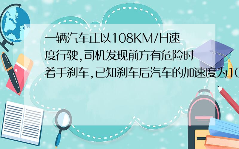 一辆汽车正以108KM/H速度行驶,司机发现前方有危险时着手刹车,已知刹车后汽车的加速度为10m/s^2