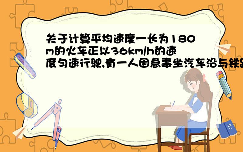 关于计算平均速度一长为180m的火车正以36km/h的速度匀速行驶,有一人因急事坐汽车沿与铁路平行的公路由列车尾部去追赶