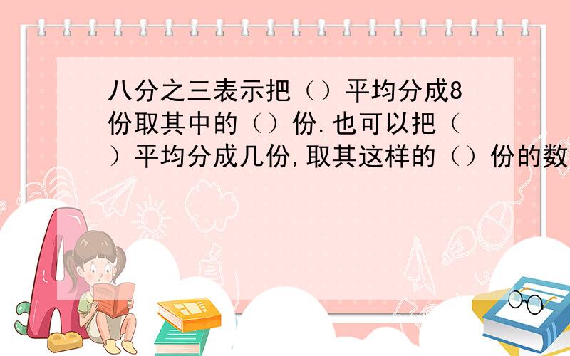 八分之三表示把（）平均分成8份取其中的（）份.也可以把（）平均分成几份,取其这样的（）份的数