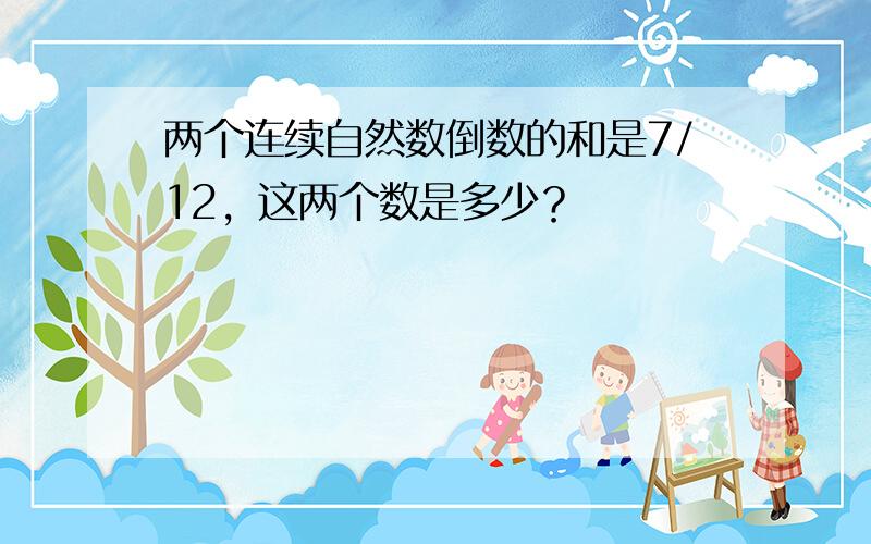 两个连续自然数倒数的和是7/12，这两个数是多少？