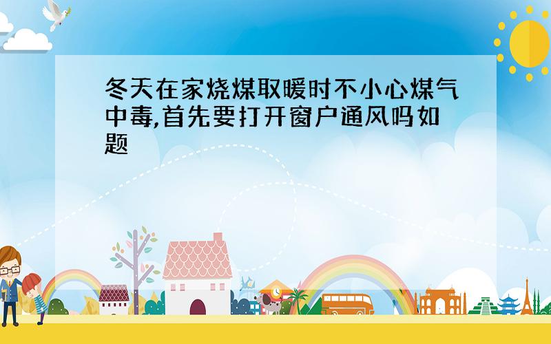 冬天在家烧煤取暖时不小心煤气中毒,首先要打开窗户通风吗如题