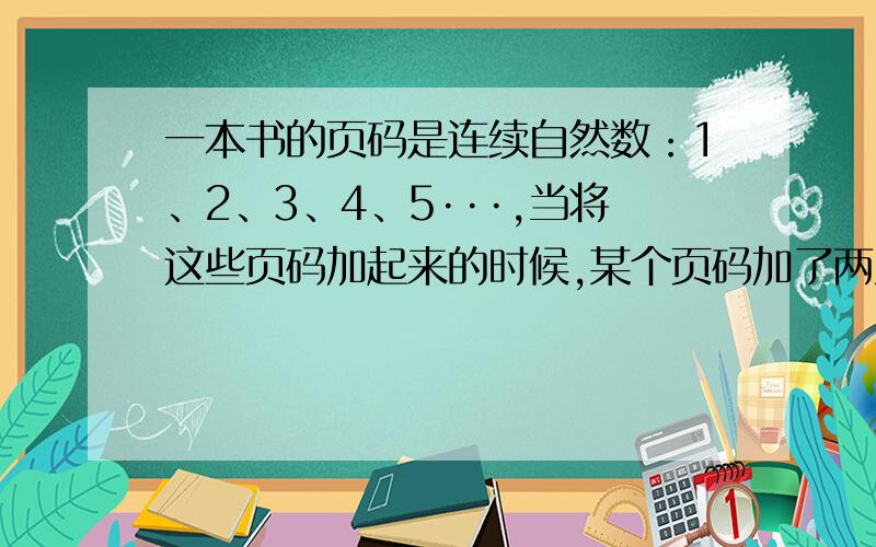 一本书的页码是连续自然数：1、2、3、4、5···,当将这些页码加起来的时候,某个页码加了两次,得到不正确的结果是200