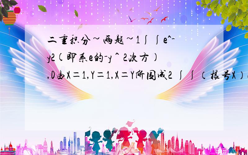 二重积分~两题~1∫∫e^-y2(即系e的-y＾2次方),D由X＝1,Y＝1,X＝Y所围成2 ∫∫（根号X）dxdy,D