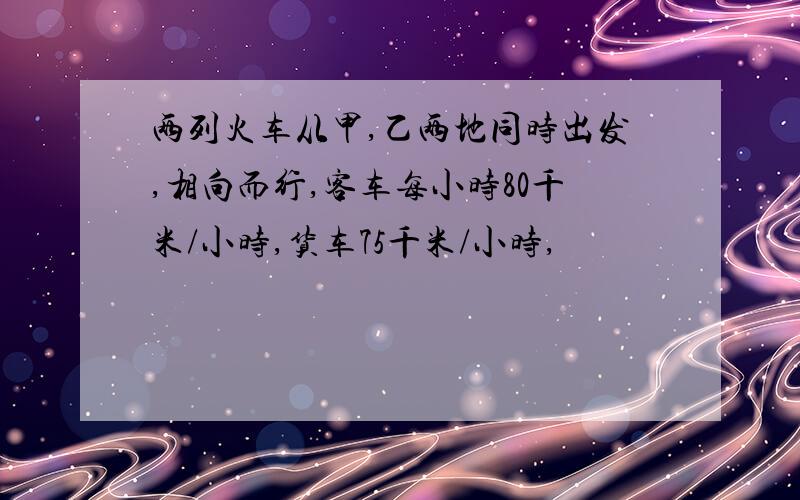 两列火车从甲,乙两地同时出发,相向而行,客车每小时80千米/小时,货车75千米/小时,