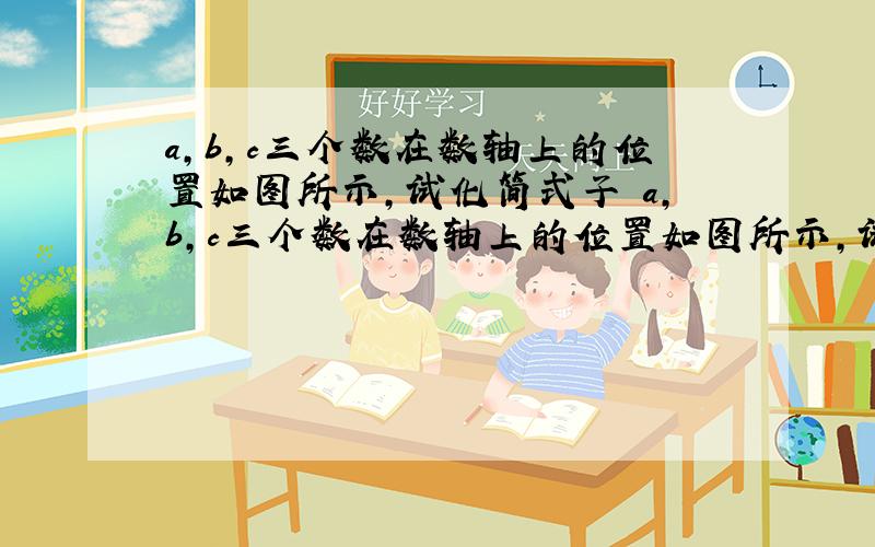 a,b,c三个数在数轴上的位置如图所示,试化简式子 a,b,c三个数在数轴上的位置如图所示,试化简式子：