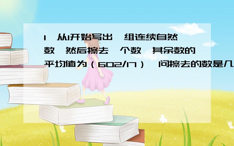 1、从1开始写出一组连续自然数,然后擦去一个数,其余数的平均值为（602/17）,问擦去的数是几?