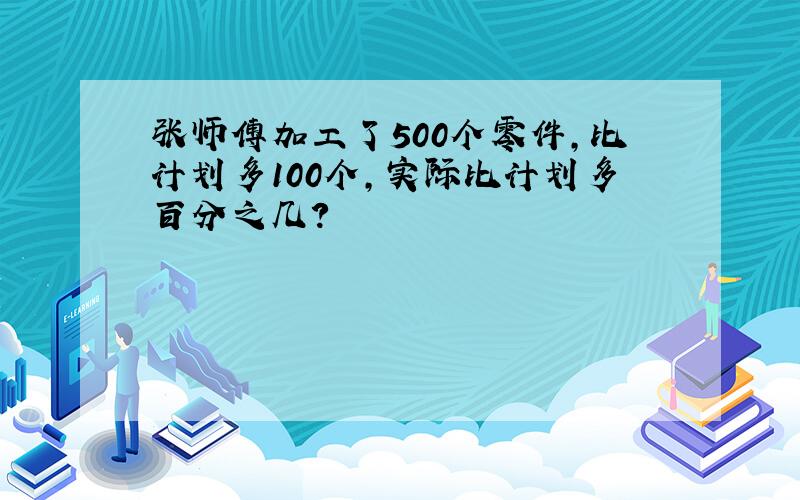 张师傅加工了500个零件，比计划多100个，实际比计划多百分之几？