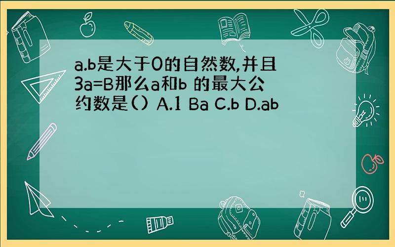 a.b是大于0的自然数,并且3a=B那么a和b 的最大公约数是() A.1 Ba C.b D.ab