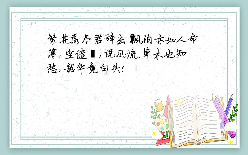 繁花落尽君辞去 飘泊亦如人命薄,空缱绻,说风流.草木也知愁,韶华竟白头!