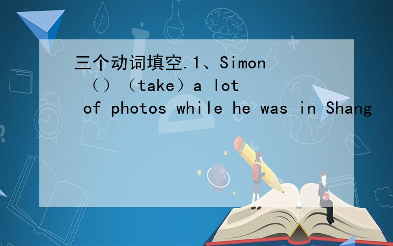 三个动词填空.1、Simon （）（take）a lot of photos while he was in Shang