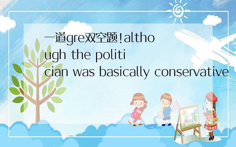 一道gre双空题!although the politician was basically conservative