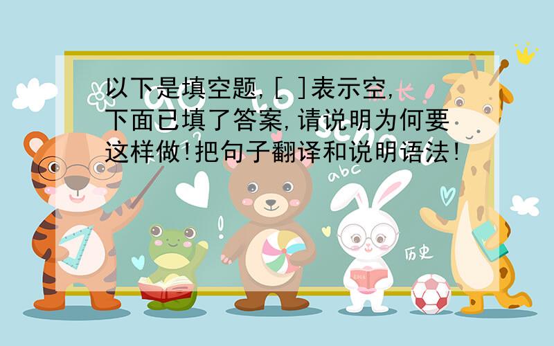 以下是填空题,[ ]表示空,下面已填了答案,请说明为何要这样做!把句子翻译和说明语法!