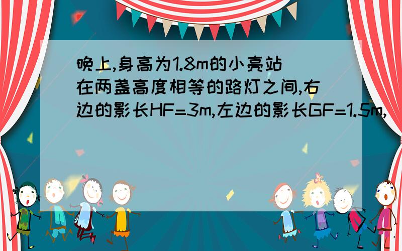 晚上,身高为1.8m的小亮站在两盏高度相等的路灯之间,右边的影长HF=3m,左边的影长GF=1.5m,