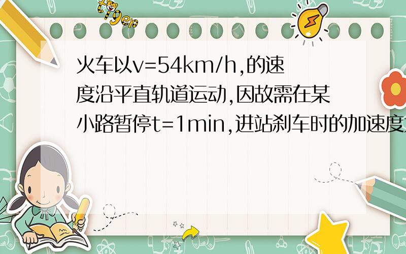 火车以v=54km/h,的速度沿平直轨道运动,因故需在某小路暂停t=1min,进站刹车时的加速度大小a1=0.3m/s^