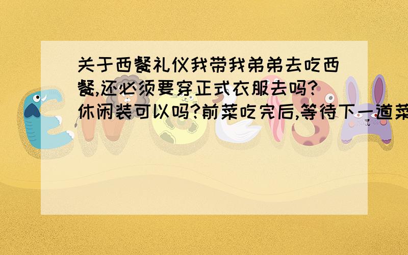 关于西餐礼仪我带我弟弟去吃西餐,还必须要穿正式衣服去吗?休闲装可以吗?前菜吃完后,等待下一道菜上来之前,吃前菜的餐具如何