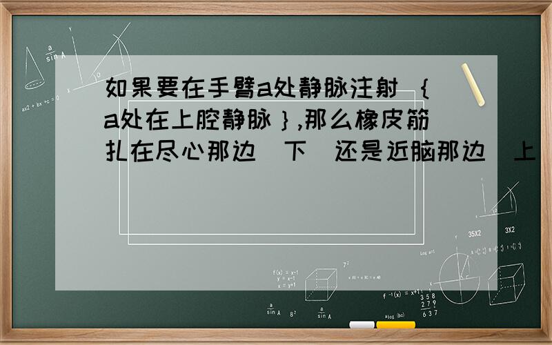 如果要在手臂a处静脉注射 ｛a处在上腔静脉｝,那么橡皮筋扎在尽心那边（下）还是近脑那边（上）.