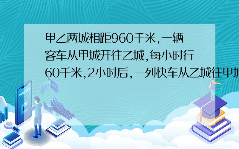 甲乙两城相距960千米,一辆客车从甲城开往乙城,每小时行60千米,2小时后,一列快车从乙城往甲城开出,每小时行80千米,