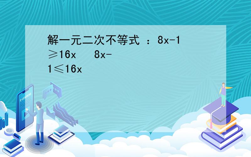 解一元二次不等式 ：8x-1≥16x² 8x-1≤16x²