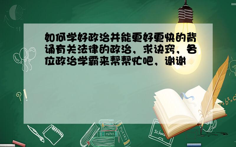 如何学好政治并能更好更快的背诵有关法律的政治，求诀窍，各位政治学霸来帮帮忙吧，谢谢