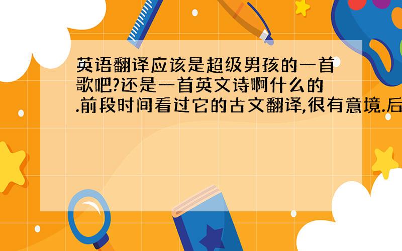 英语翻译应该是超级男孩的一首歌吧?还是一首英文诗啊什么的.前段时间看过它的古文翻译,很有意境.后来网上找不到了.要的是s