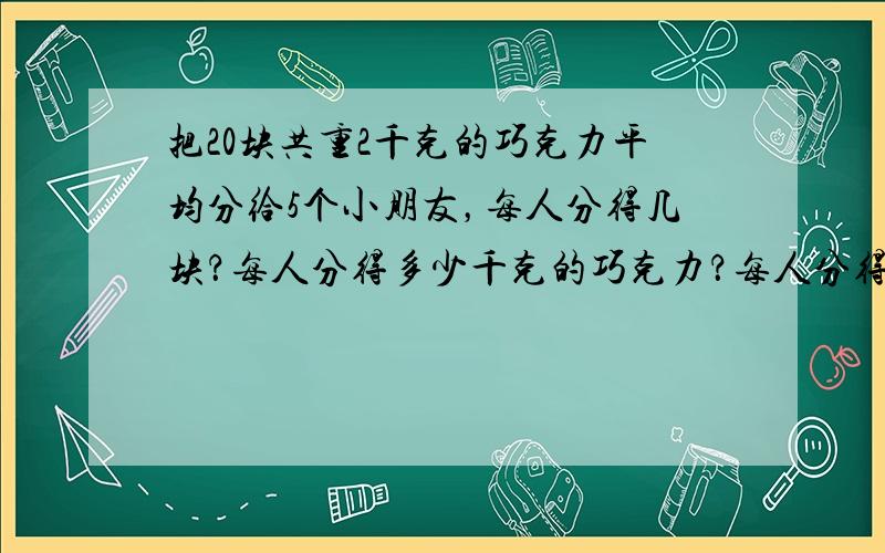 把20块共重2千克的巧克力平均分给5个小朋友，每人分得几块？每人分得多少千克的巧克力？每人分得全部巧克力的几分之几？