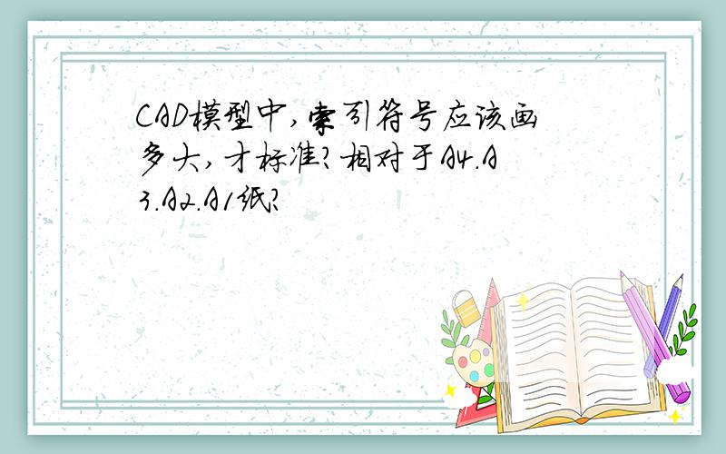 CAD模型中,索引符号应该画多大,才标准?相对于A4.A3.A2.A1纸?