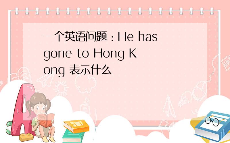 一个英语问题：He has gone to Hong Kong 表示什么