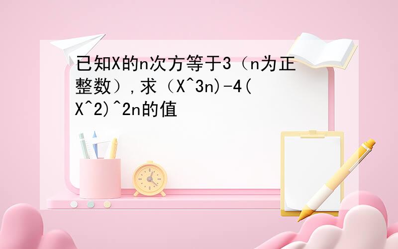 已知X的n次方等于3（n为正整数）,求（X^3n)-4(X^2)^2n的值