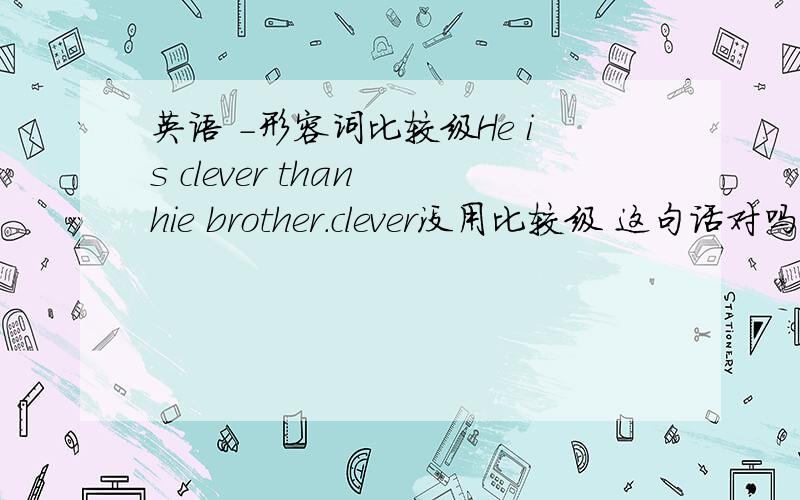 英语 -形容词比较级He is clever than hie brother.clever没用比较级 这句话对吗?