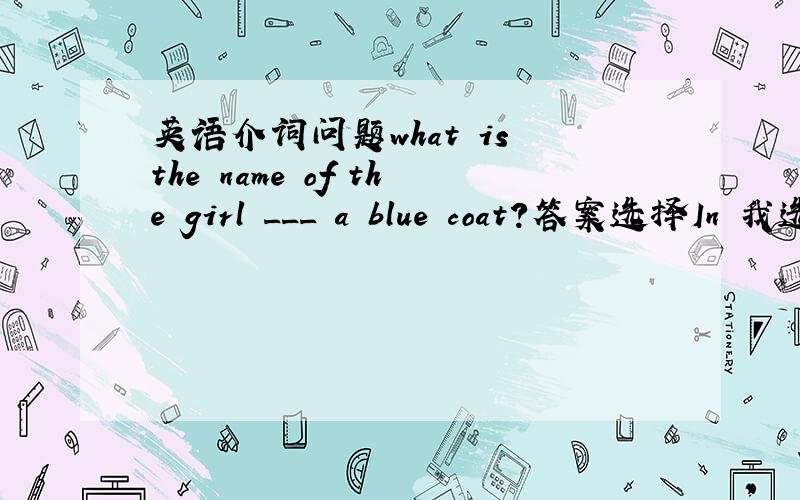 英语介词问题what is the name of the girl ___ a blue coat?答案选择In 我选