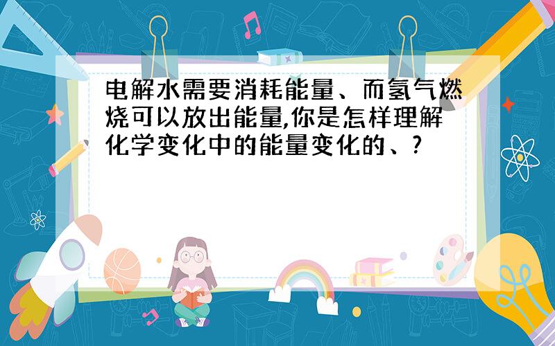 电解水需要消耗能量、而氢气燃烧可以放出能量,你是怎样理解化学变化中的能量变化的、?