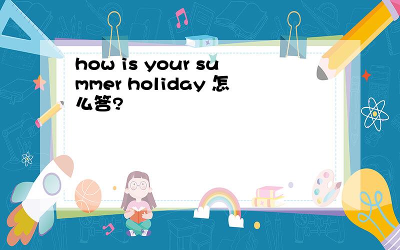 how is your summer holiday 怎么答?