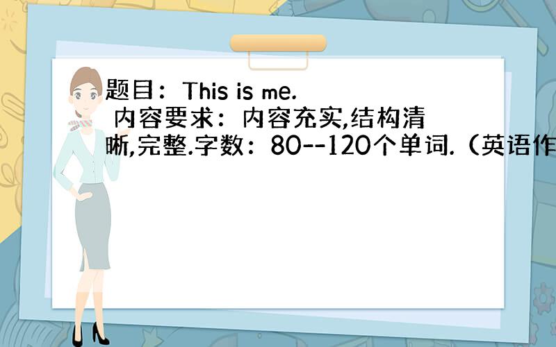 题目：This is me. 内容要求：内容充实,结构清晰,完整.字数：80--120个单词.（英语作文）