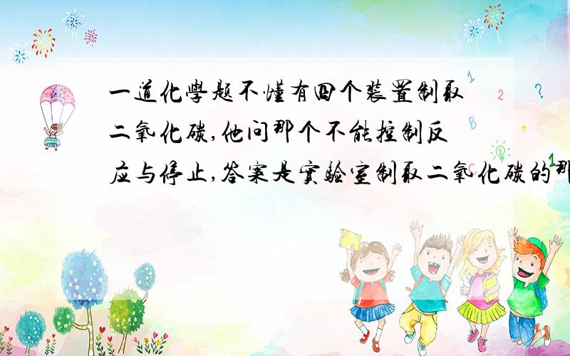 一道化学题不懂有四个装置制取二氧化碳,他问那个不能控制反应与停止,答案是实验室制取二氧化碳的那个,但还有三个装置,一个是